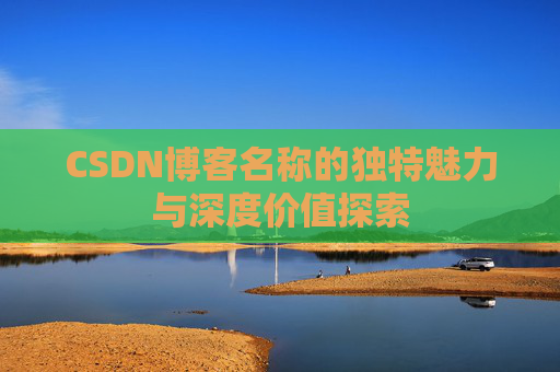 CSDN博客名称的独特魅力与深度价值探索