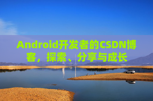 Android开发者的CSDN博客，探索、分享与成长